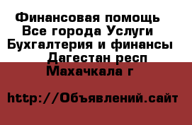 Финансовая помощь - Все города Услуги » Бухгалтерия и финансы   . Дагестан респ.,Махачкала г.